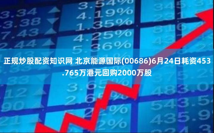 正规炒股配资知识网 北京能源国际(00686)6月24日耗资453.765万港元回购2000万股