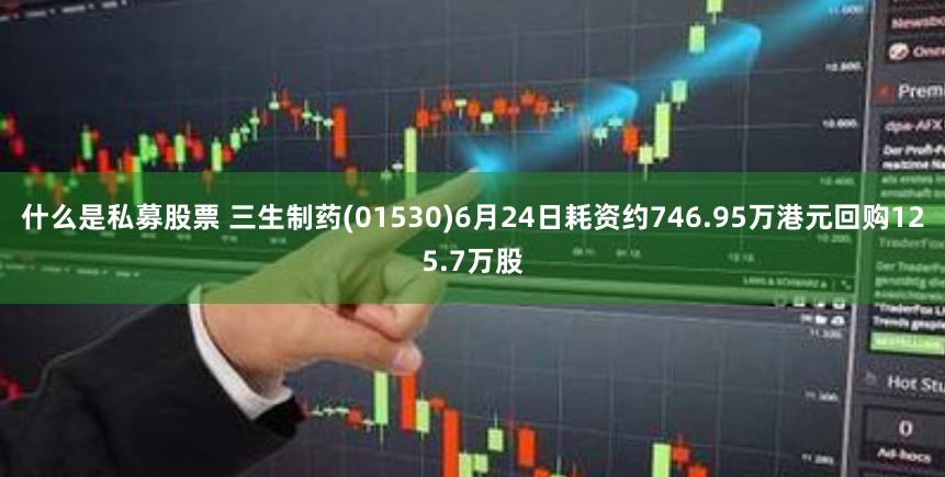 什么是私募股票 三生制药(01530)6月24日耗资约746.95万港元回购125.7万股