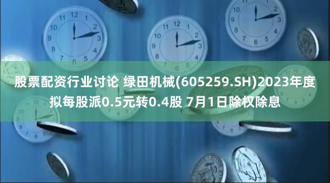 股票配资行业讨论 绿田机械(605259.SH)2023年度拟每股派0.5元转0.4股 7月1日除权除息