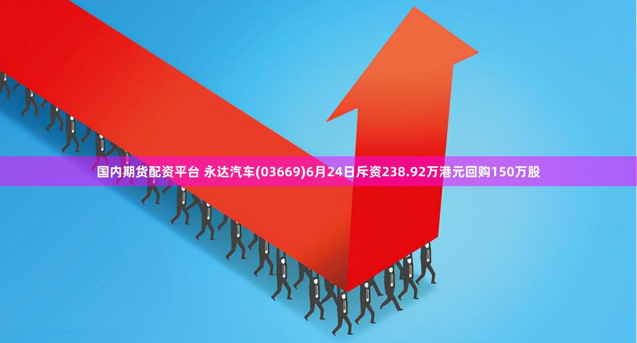 国内期货配资平台 永达汽车(03669)6月24日斥资238.92万港元回购150万股