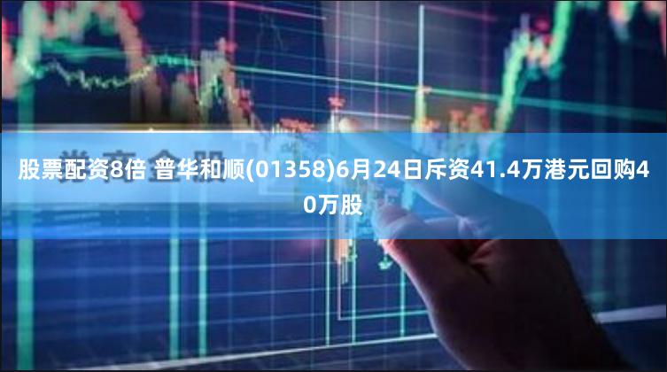 股票配资8倍 普华和顺(01358)6月24日斥资41.4万港元回购40万股