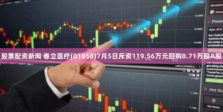 股票配资新闻 春立医疗(01858)7月5日斥资119.56万元回购8.71万股A股