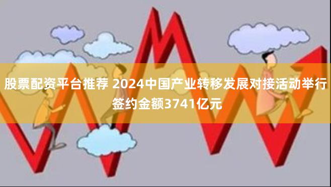 股票配资平台推荐 2024中国产业转移发展对接活动举行 签约金额3741亿元