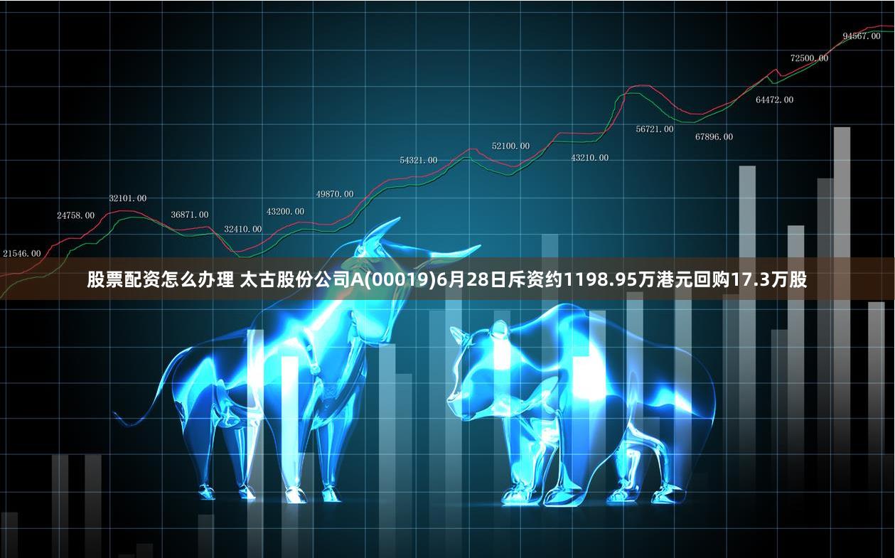 股票配资怎么办理 太古股份公司A(00019)6月28日斥资约1198.95万港元回购17.3万股