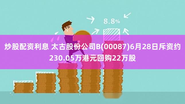 炒股配资利息 太古股份公司B(00087)6月28日斥资约230.05万港元回购22万股