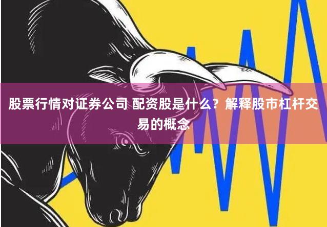 股票行情对证券公司 配资股是什么？解释股市杠杆交易的概念