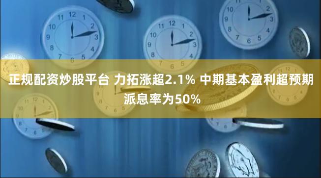 正规配资炒股平台 力拓涨超2.1% 中期基本盈利超预期 派息率为50%