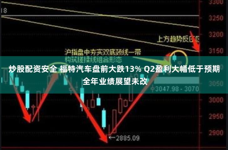 炒股配资安全 福特汽车盘前大跌13% Q2盈利大幅低于预期 全年业绩展望未改