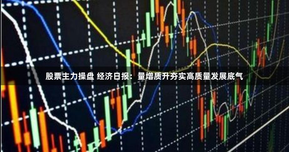 股票主力操盘 经济日报：量增质升夯实高质量发展底气