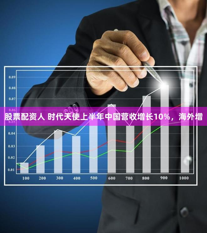 股票配资人 时代天使上半年中国营收增长10%，海外增