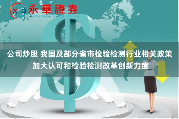 公司炒股 我国及部分省市检验检测行业相关政策 加大认可和检验检测改革创新力度