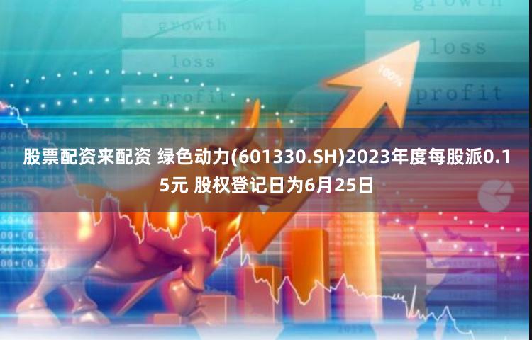 股票配资来配资 绿色动力(601330.SH)2023年度每股派0.15元 股权登记日为6月25日