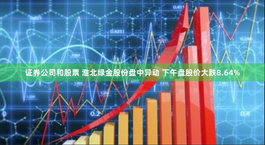 证券公司和股票 淮北绿金股份盘中异动 下午盘股价大跌8.64%