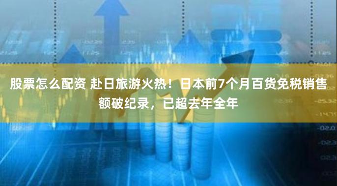 股票怎么配资 赴日旅游火热！日本前7个月百货免税销售额破纪录，已超去年全年