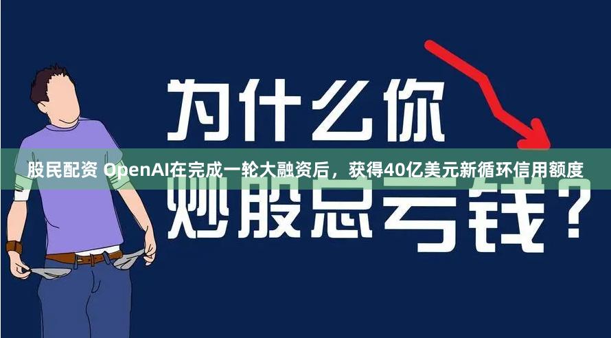 股民配资 OpenAI在完成一轮大融资后，获得40亿美元新循环信用额度