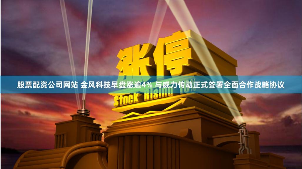 股票配资公司网站 金风科技早盘涨逾4% 与威力传动正式签署全面合作战略协议