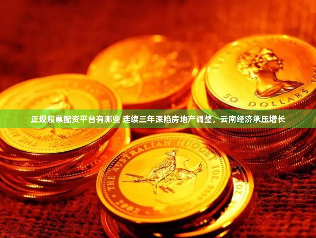 正规股票配资平台有哪些 连续三年深陷房地产调整，云南经济承压增长