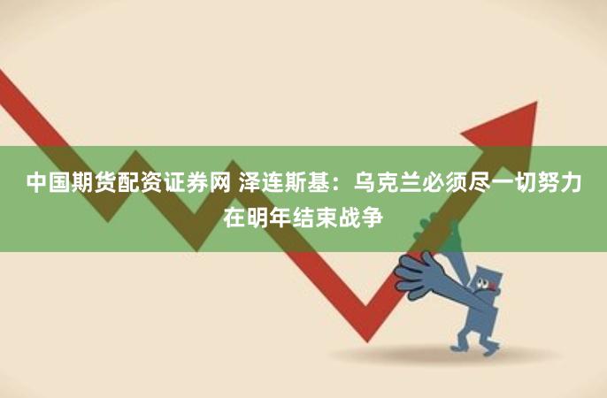 中国期货配资证券网 泽连斯基：乌克兰必须尽一切努力在明年结束战争