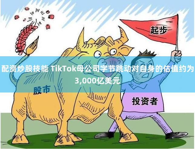 配资炒股技能 TikTok母公司字节跳动对自身的估值约为3,000亿美元