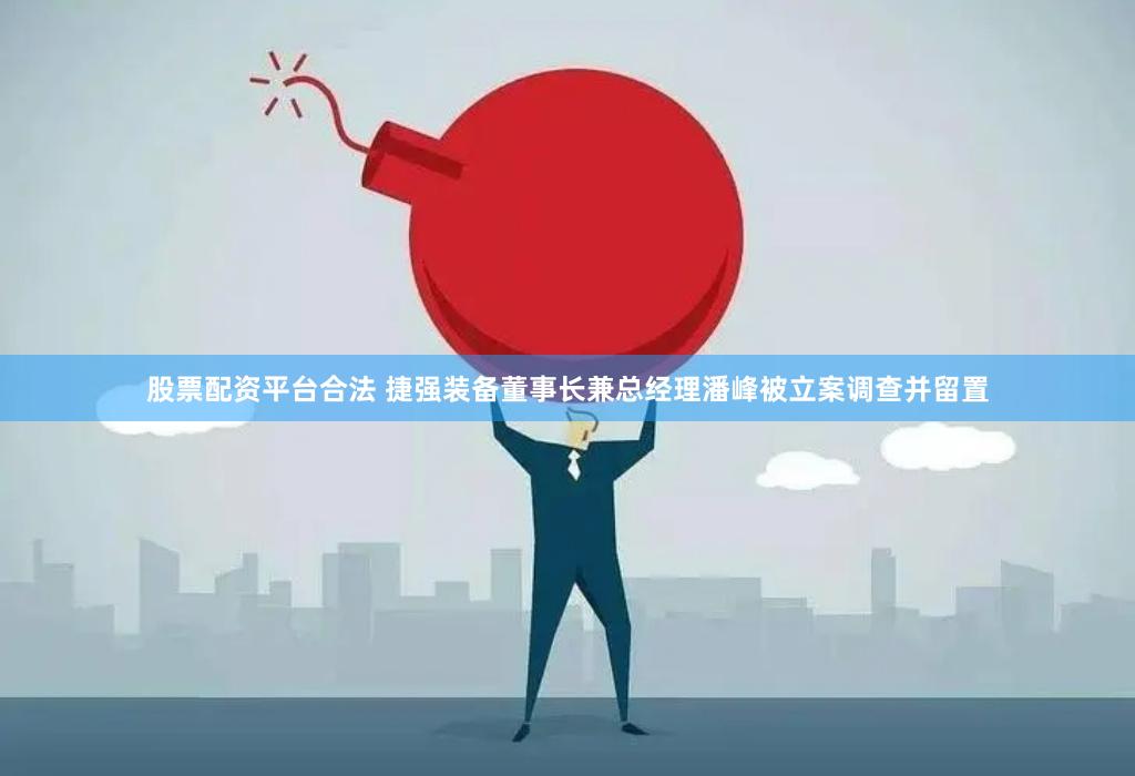 股票配资平台合法 捷强装备董事长兼总经理潘峰被立案调查并留置