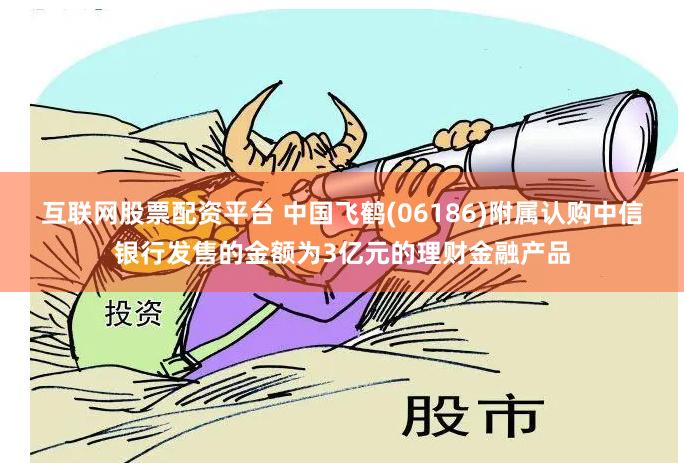 互联网股票配资平台 中国飞鹤(06186)附属认购中信银行发售的金额为3亿元的理财金融产品