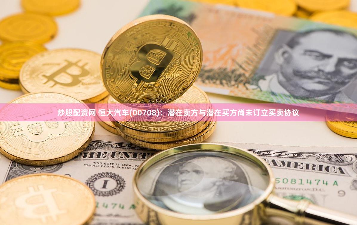炒股配资网 恒大汽车(00708)：潜在卖方与潜在买方尚未订立买卖协议