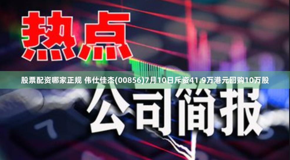 股票配资哪家正规 伟仕佳杰(00856)7月10日斥资41.9万港元回购10万股
