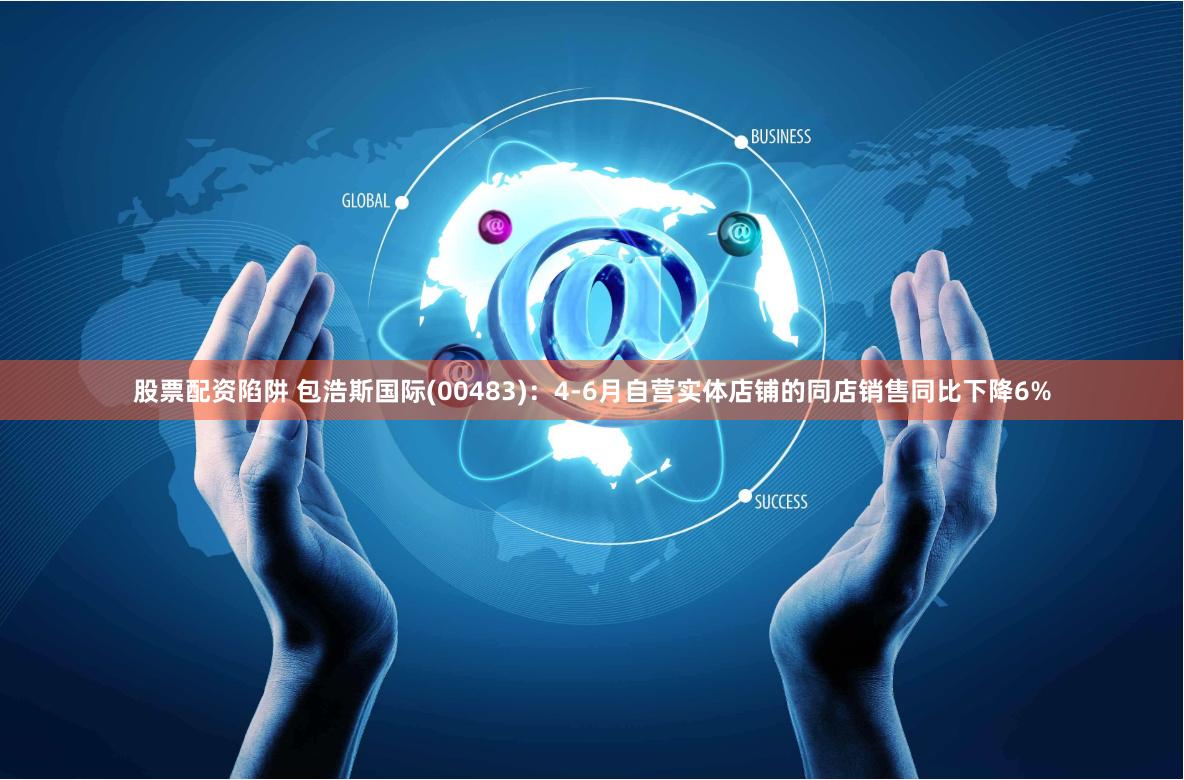 股票配资陷阱 包浩斯国际(00483)：4-6月自营实体店铺的同店销售同比下降6%