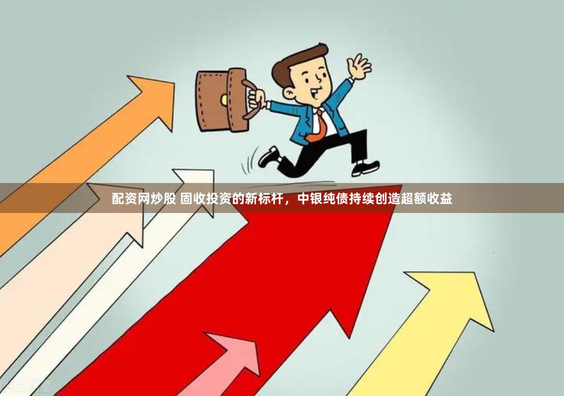 配资网炒股 固收投资的新标杆，中银纯债持续创造超额收益