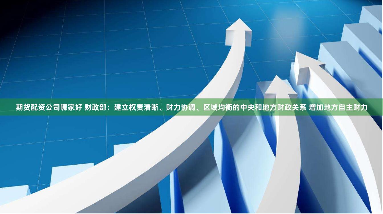 期货配资公司哪家好 财政部：建立权责清晰、财力协调、区域均衡的中央和地方财政关系 增加地方自主财力