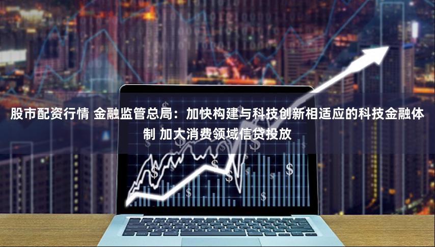 股市配资行情 金融监管总局：加快构建与科技创新相适应的科技金融体制 加大消费领域信贷投放