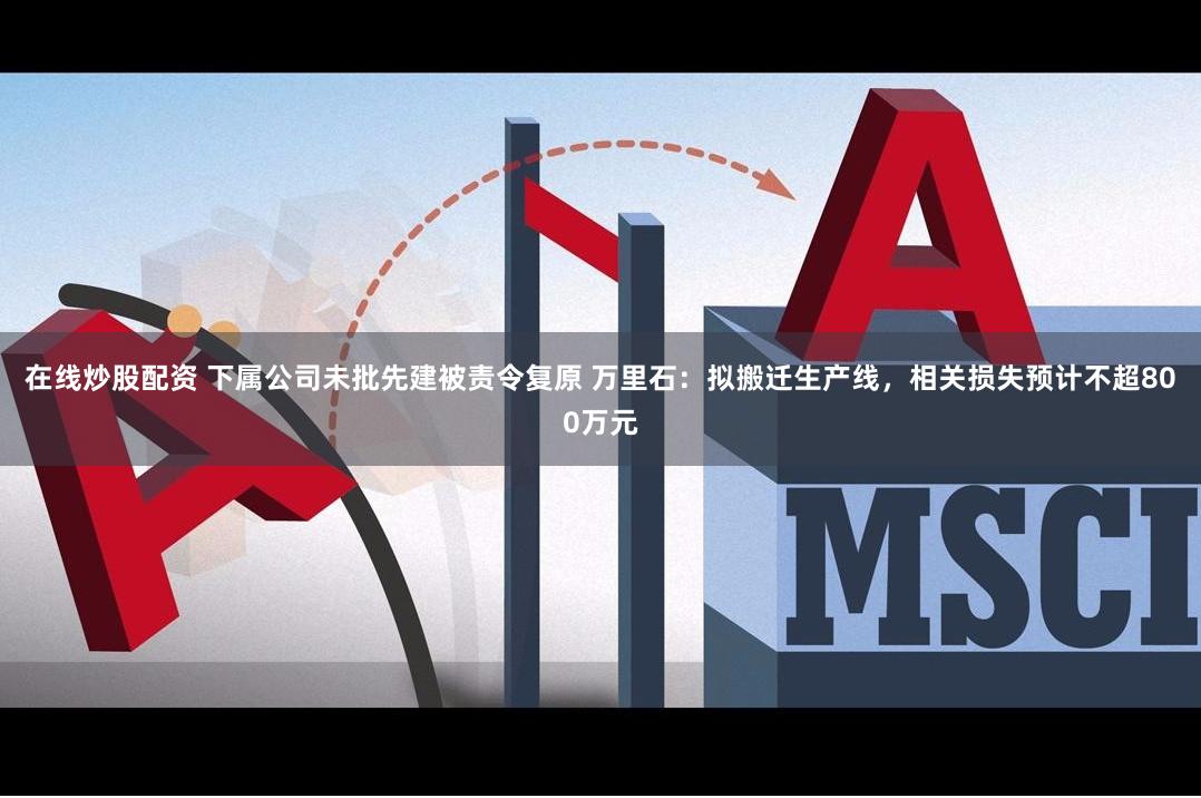 在线炒股配资 下属公司未批先建被责令复原 万里石：拟搬迁生产线，相关损失预计不超800万元