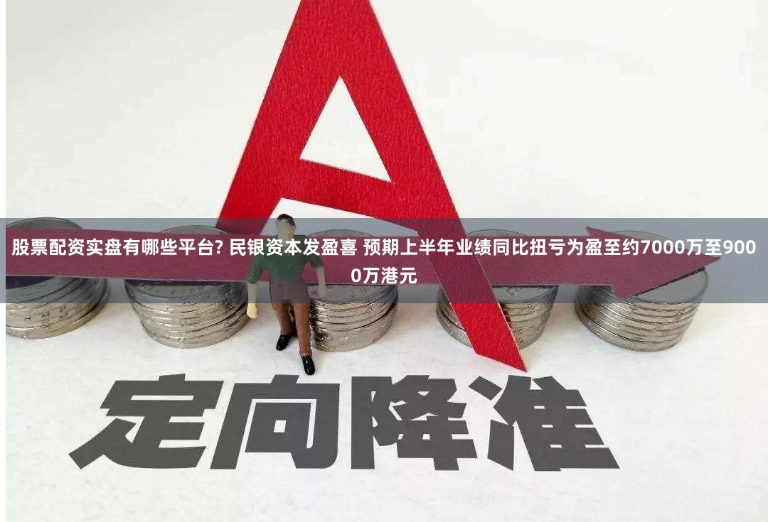 股票配资实盘有哪些平台? 民银资本发盈喜 预期上半年业绩同比扭亏为盈至约7000万至9000万港元