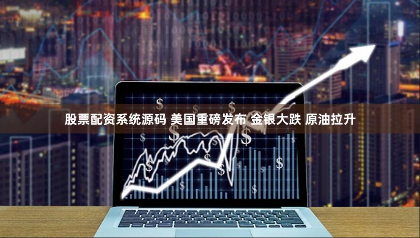 股票配资系统源码 美国重磅发布 金银大跌 原油拉升