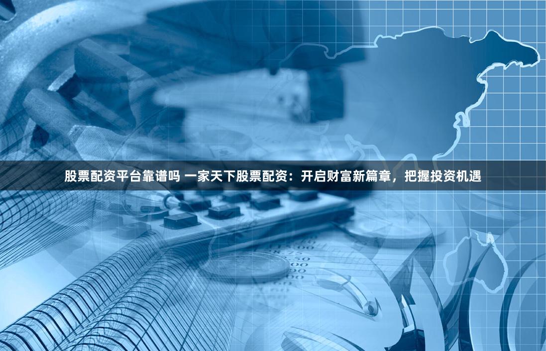 股票配资平台靠谱吗 一家天下股票配资：开启财富新篇章，把握投资机遇