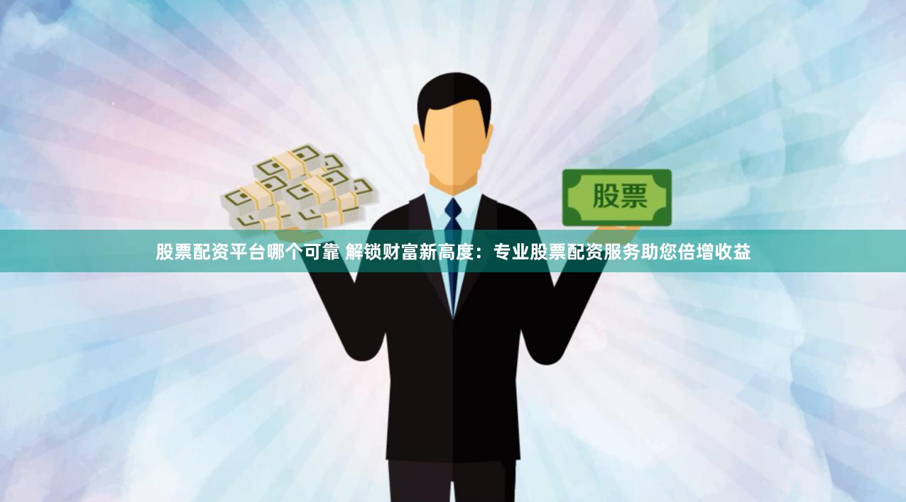股票配资平台哪个可靠 解锁财富新高度：专业股票配资服务助您倍增收益