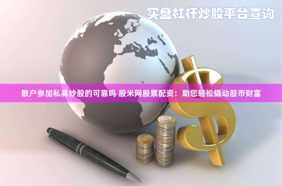 散户参加私募炒股的可靠吗 股米网股票配资：助您轻松撬动股市财富