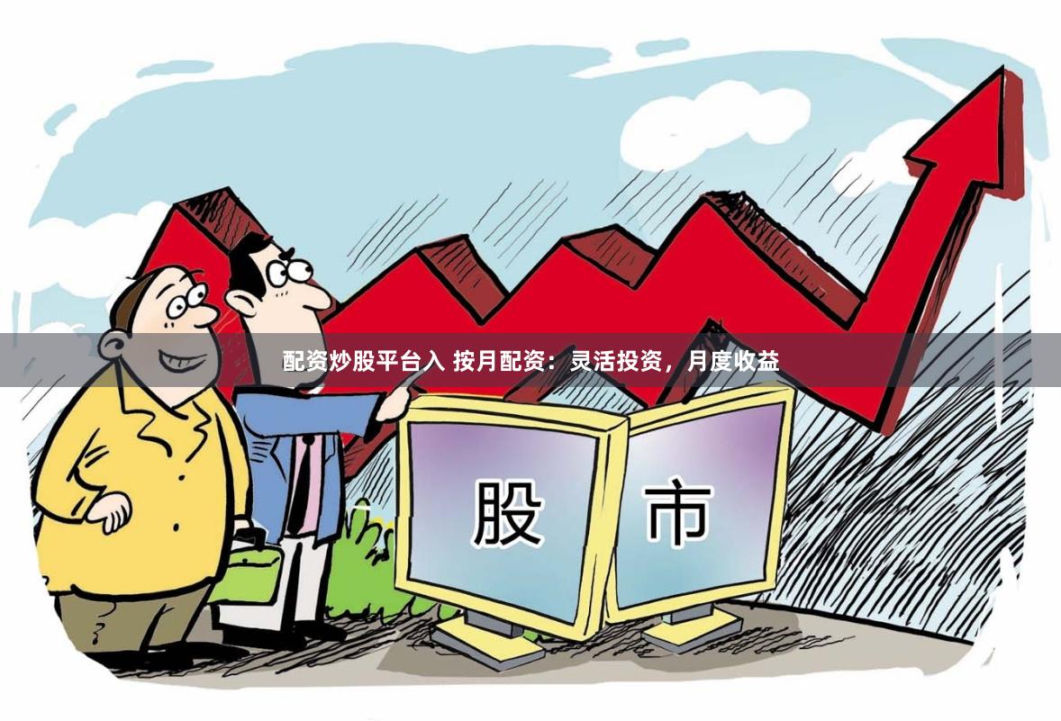 配资炒股平台入 按月配资：灵活投资，月度收益