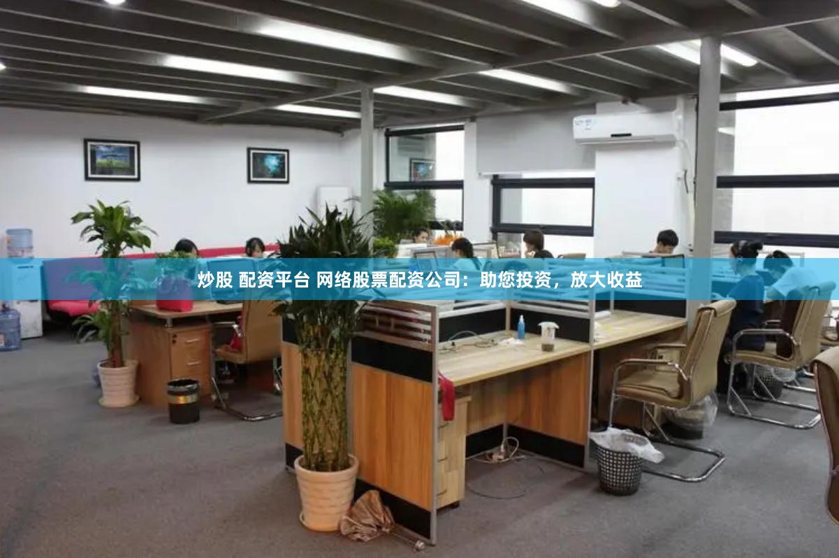 炒股 配资平台 网络股票配资公司：助您投资，放大收益