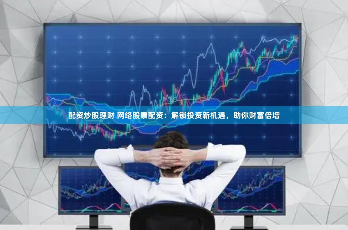 配资炒股理财 网络股票配资：解锁投资新机遇，助你财富倍增