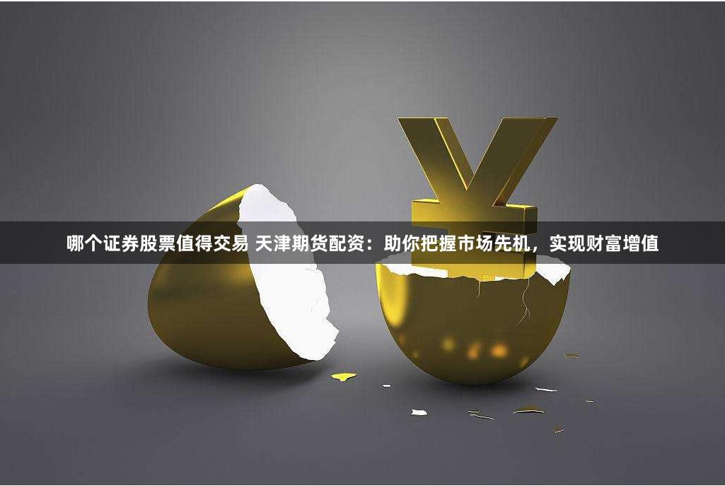哪个证券股票值得交易 天津期货配资：助你把握市场先机，实现财富增值
