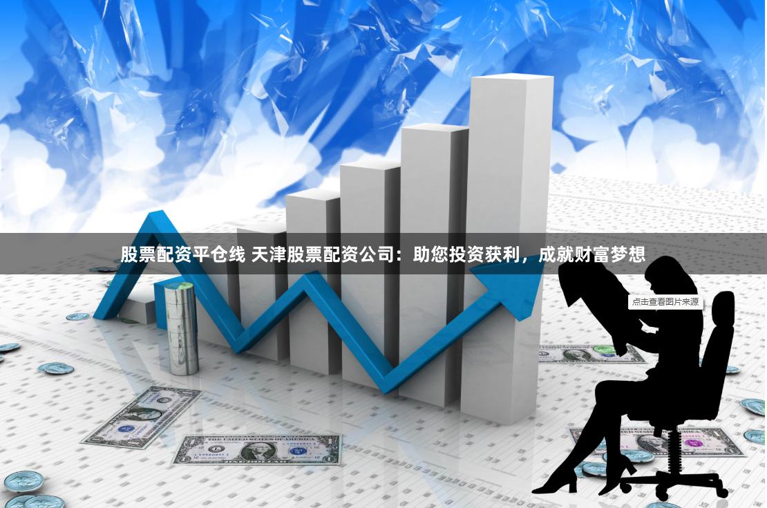 股票配资平仓线 天津股票配资公司：助您投资获利，成就财富梦想