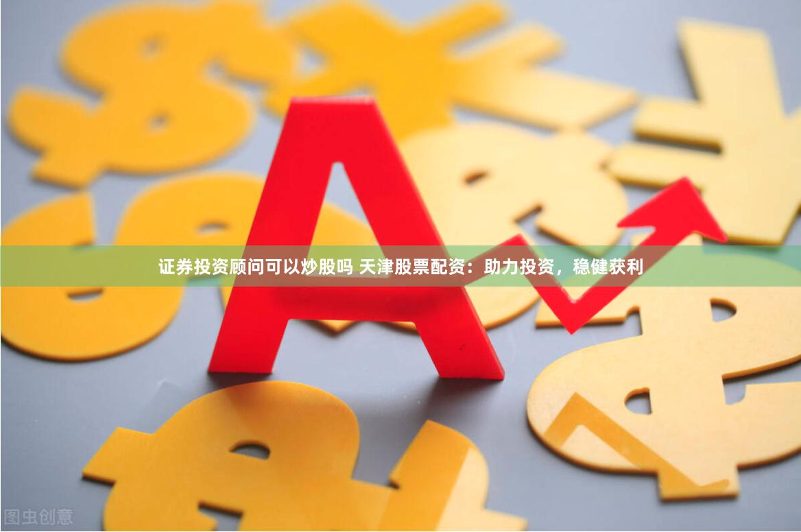 证券投资顾问可以炒股吗 天津股票配资：助力投资，稳健获利