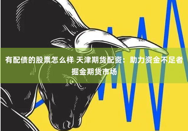 有配债的股票怎么样 天津期货配资：助力资金不足者掘金期货市场