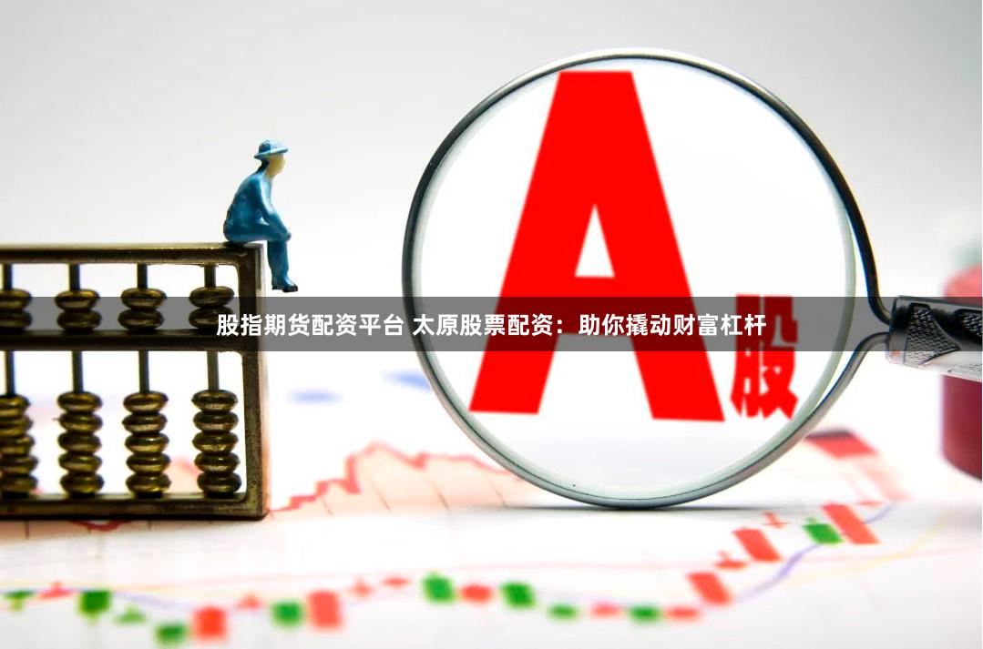 股指期货配资平台 太原股票配资：助你撬动财富杠杆