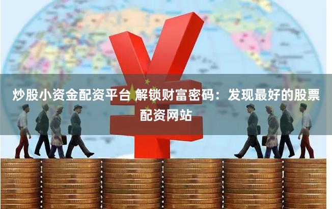 炒股小资金配资平台 解锁财富密码：发现最好的股票配资网站