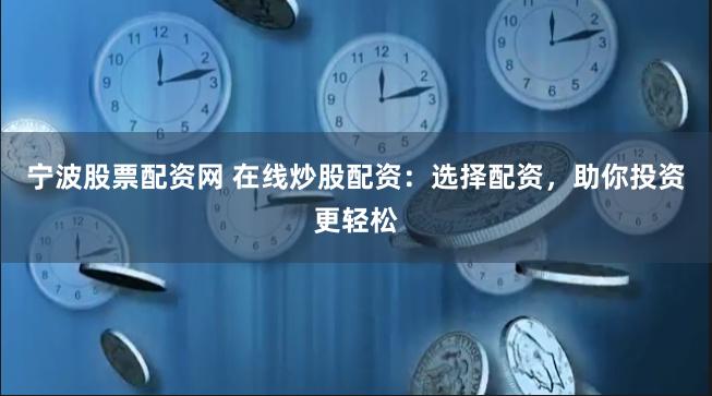 宁波股票配资网 在线炒股配资：选择配资，助你投资更轻松