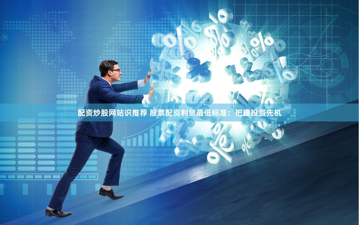 配资炒股网站识推荐 股票配资利息最低标准：把握投资先机