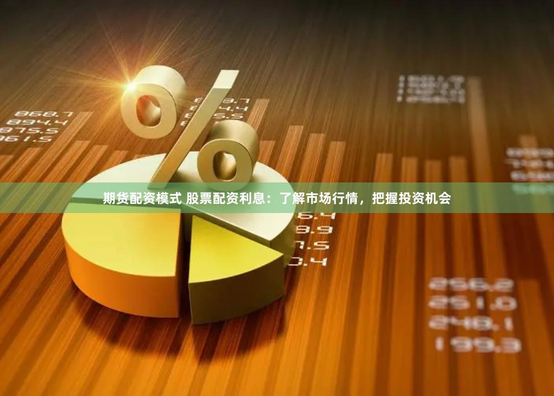期货配资模式 股票配资利息：了解市场行情，把握投资机会