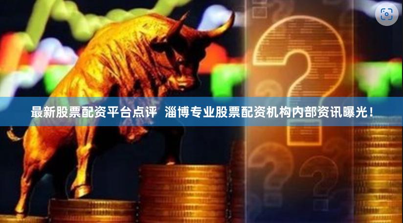 最新股票配资平台点评  淄博专业股票配资机构内部资讯曝光！